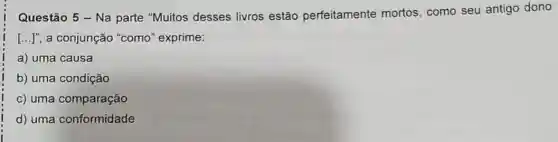 Questão 5 - Na parte "Muitos desses livros estão perfeitamente mortos como seu antigo dono
[ldots ]'' a conjunção "como'exprime:
a) uma causa
b) uma condição
c) uma comparação
d) uma conformidade