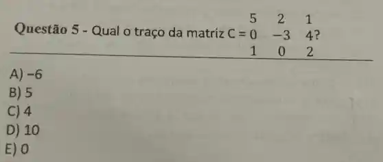 Questão 5 - Qual o traço da matriz
5 2 1 C=0 -3 4? 1 0 2
A) -6
B) 5
C) 4
D) 10
E) 0