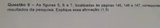 Questão 5-As figuras 5,6e 7 , localizadas às páginas 145,146 e 147 , corresponde
resultados da pesquisa . Explique essa afirmação. (1,5)