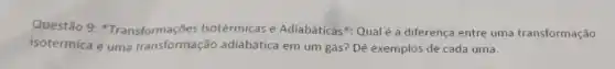 Questão 9 "Transformações Isotérmicas e Adiabáticas "Qual é a diferença entre uma transformação
isotérmica e uma transformação adiabática em um gás? Dê exemplos de cada uma.