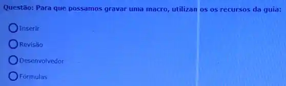 Questão: Para que possamos gravar uma macro, utilizan os os recursos da guia:
Inserir
Revisão
Desenvolvedor
Fórmulas