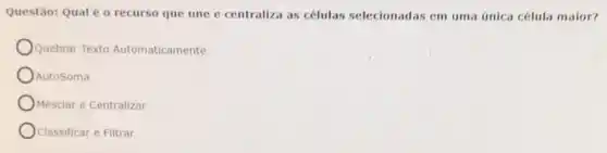 Questão: Qual é 0 recurso que une e centraliza as células selecionadas em uma única célula maior?
Quebrar Texto Automaticamente
AutoSoma
Mesclar e Centralizar
Classificar e Filtrar