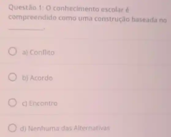 Questão uestão 1: 0	escolar 1:0
compreend como uma construção baseada no
__
a) Conflito
b) Acordo
c) Encontro
d) Nenhuma das Alternativas