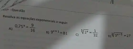 Questão
Resolva as equaçōes exponenciais a seguir:
A) 0.75^x=(9)/(16)
B) 9^x+1=81
C)
sqrt [5](2^x)=(1)/(32)
D)
sqrt [3](3^x-5)=27