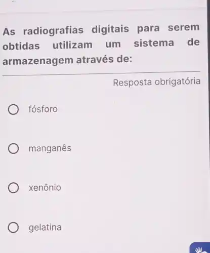 As radiografias digitais para serem
obtidas utilizam um sistema de
armazenagem através de:
Resposta obrigatória
fósforo
manganês
xenônio
gelatina