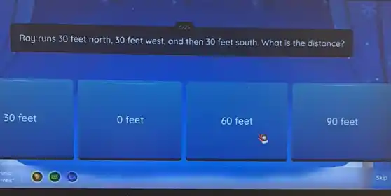 Ray runs 30 feet north, 30 feet west and then 30 feet south. What is the distance?
30 feet
0 feet
60 feet
90 feet