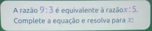 A razão 9:3 é equivalente à razão x:5
Complete a equação e resolva para x: