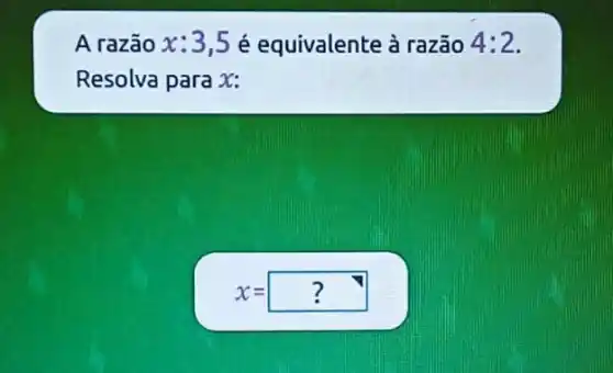 A razão x:3,5 é equivalente à razão 4:2
Resolva para x:
x=? ?