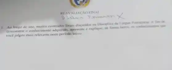 REA VALIACXO FINAL
1. Ao longo do ano, muitos conteudos foram discutidos na Disciplina de Lingua Portuguesa. A fim de
demonstrar o conhecimento adquirido , apresente e explique,de forma breve, os conhecimentos que
você julgou mais relevante neste periodo letivo.