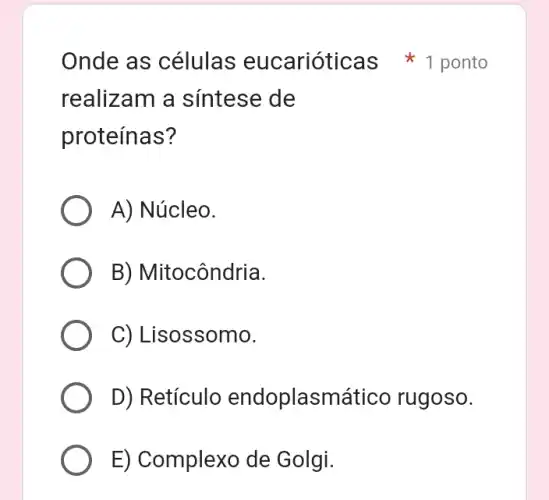 realizam a sintese de
proteínas?
A) Núcleo.
B) Mitocôndria.
C) Lisossomo.
D) Retículo endoplasmático rugoso.
E) Complexo de Golgi.
Onde as células eucarióticas 1 ponto