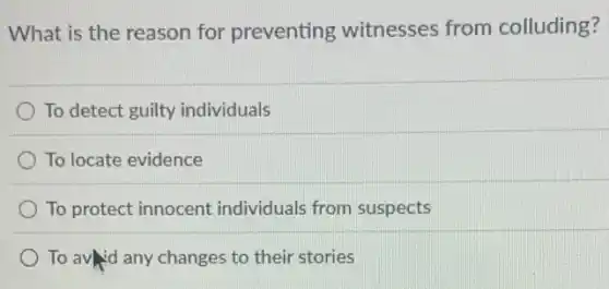 What is the reason for preventing witnesses from colluding?
To detect guilty individuals
To locate evidence
To protect innocent individuals from suspects
To avid any changes to their stories