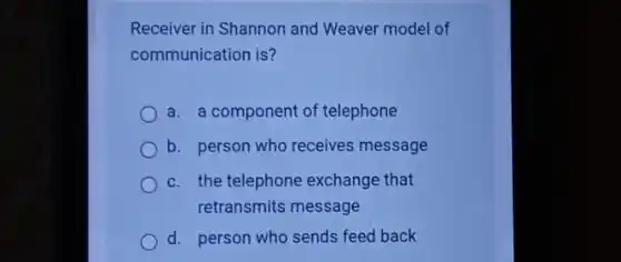 Receiver in Shannon and Weaver model of
communication is?
a. a component of telephone
b. person who receives message
c. the telephone exchange that
retransmits message
d. person who sends feed back