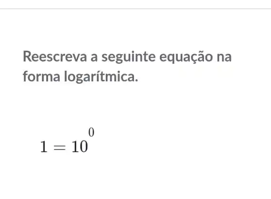 Reescreva a seg ulnte equa cao n a
forma loga ritmica.
1=10^0