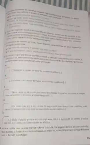 reforca o develo. Yaguare
esse
estar apreso de entrentar evidencia
Ele e comum apenas aos
passar
d) apreensalo?
a sua comunidade for ever
10 paide varate pale permencionado em Autilios momentos da narrative E ale
durante a realização do rito. Com badukila na Normaracao da cerimbnia e
seri sobre a relação entre esses personageng?informaçbes, o que possivel
ao reviver os fatos revela algumas caracteristicas do povo maragua e 1. ande onde vivia dn regiao onde vivia.
a) Que meio de transporte é utilizado pelo povo maragua?
b) Oque fica implicito sobre a regiao considerando esse meio de transporte?
esse
que aconteceu durante o ntual onarrador compartilha com o leitor as
emocdes e as sensaçōes experimentadas naquele momento. No caderno transcreva
as alternativas que comprovam essa afirmação.
A.
[.] Começou a cantar no meio do terreiro da aldeia [...]
B.
[-] minhas mãos eram ferradas por raivosas tukaderas
H
C.
[..] Nem mais senti a mão por causa das muitas ferroadas continuei a dançar
como os outros e só ouvia a música sagrada |...
D.
[..] Eu sabia que meu pai estava lá segurando meu braço com cuidado, mas
nesse momento nào o vi nem vi mais nada ao meu redor
E.
[..] Todo menino parece sonhar com esse dia é o momento de provar a todos
que ele já é capaz de fazer coisas de adultos
1. Vocé acredita que se essa narrativa fosse contada por alguém de fora da comunidade,
que ouvisse a história e a reproduzisse, as mesmas sensaçoes seriam compartilhadas
com o leitor? Justifique