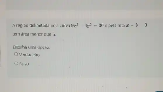 A região delimitada pela curva 9x^2-4y^2=36 e pela reta x-3=0
tem área menor que 5.
Escolha uma opção:
Verdadeiro
Falso