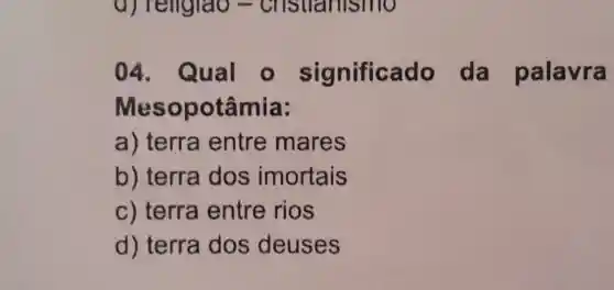 a) religiao cristianismo
04. Qual o significado da palavra
Mesopotâmia:
a) terra entre mares
b) terra dos imortais
c) terra entre rios
d) terra dos deuses