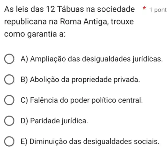 republicana na Roma Antiga , trouxe
como garantia a:
A) Ampliação das desigualdades jurídicas.
B) Abolição da propriedade privada.
C) Falência do poder político central.
D) Paridade jurídica.
E) Diminuição das desigualdades sociais.
As leis das 12 Tábuas na sociedade pont