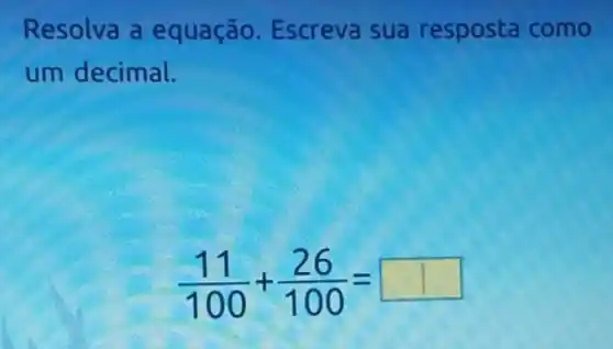 Resolva a equação Escreva sua resposta como
um decimal.
(11)/(100)+(26)/(100)= square