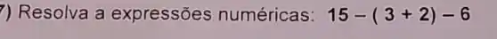 ) Resolva a expressões numéricas: 15-(3+2)-6