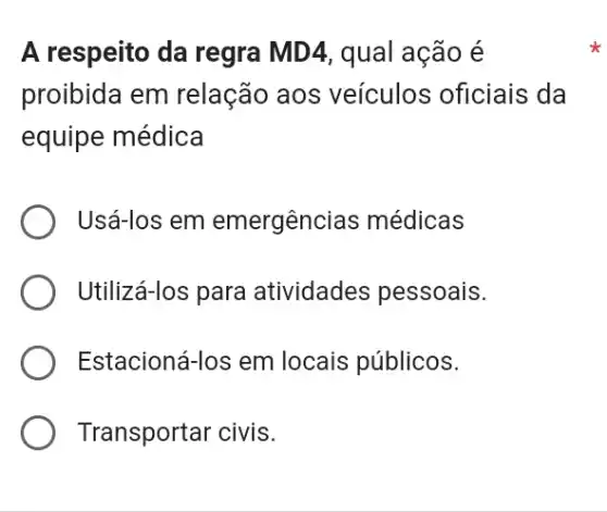 A respeito da regra MD4, qual ação é
proibida em relação aos veículos oficiais ; da
equipe médica
Usá-los em emergências médicas
Utilizá-los para atividades pessoais.
Estacioná-los em locais públicos.
Transportar civis.