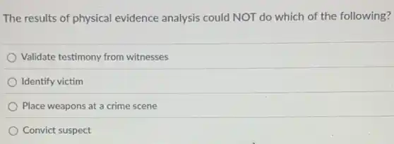 The results of physical evidence analysis could NOT do which of the following?
Validate testimony from witnesses
Identify victim
) Place weapons at a crime scene
Convict suspect