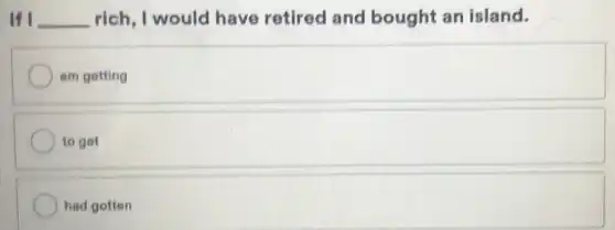 If __ rich, I would have retired and bought an island.
am getting
to get
had gotten