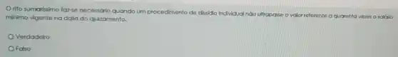 rito sumarissimo faz-se necessário quando um procedimento de dissídio individual não ultra
mínimo vigente no data do ajuizamento.
ultrapasse o valor referente a quarenta vezes o salário
Verdadeiro
Falso