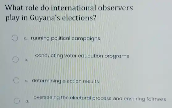 What role do internati onal observers
play in Guyana's elections?
a. running political campaigns
conducting voter education programs
b.
c. determining election results
d. overseeing the electoral process and ensuring fairness