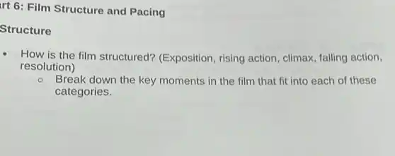 rt 6: Film Structure and Pacing
Structure
How is the film structured?(Exposition, rising action, climax, falling action,
resolution)
Break down the key moments in the film that fit into each of these
categories.