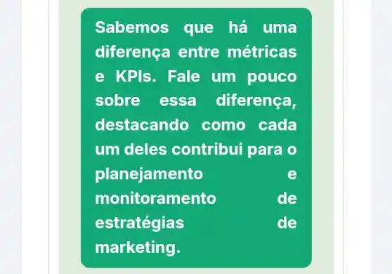 Sabemos que há uma
diferença entre métricas
e KPIs. Fale um pouco
sobre essa diferenca,
destacando como cada
um deles contribui para o
planejamento	e
monitoramento	de
estratégias	de
marketing.