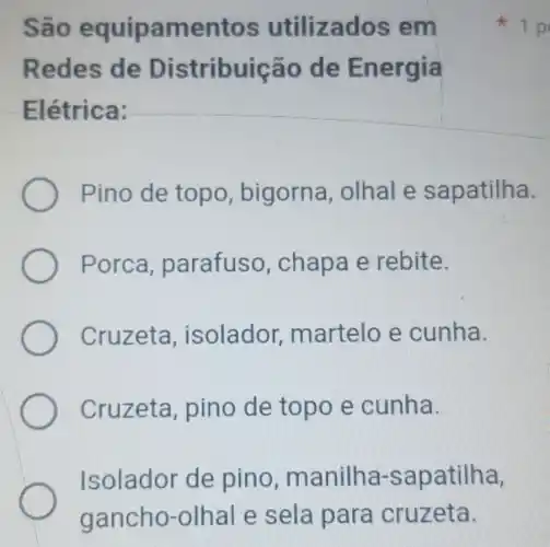 Sao equipa mentos utilizado s em
R tribuição de Ene rgia
E étrica:
Pino de topo , bigorna , olhal e s apatilha.
Porca parafus , chapa e rebite.
Cruzeta , isolador martelo e cunha.
Cruzeta , pino de topo e cunha.
Isolador de pino , manilha-s apatiha,
x 1 p