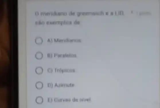 sao exemplos de
A) Mendianos
B) Paralelos
C) Tropicos
D) Azimute
f) Curvas de nivel
mendiano de greenwich e I posito