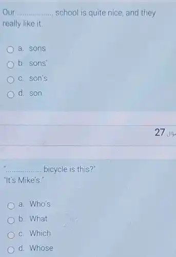 __ school is quite nice, and they
really like it.
a. sons
b. sons'
c. son's
d. son
__ bicycle is this?"
"It's Mike's.
a. Who's
b. What
c. Which
d. Whose
27 Jia