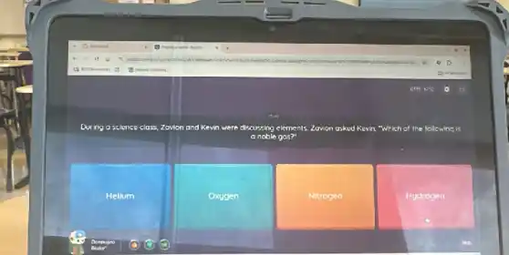 During a science class,Zovion and Kevin were discussing elements nts. Zawion asked Kevin, "Which of the following is
a	gas?"
Helium
Oxygen
Nitrogen
Hydrogen