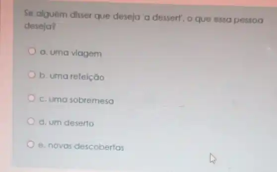 Se alguém disser que deseja'a dessert", o que essa pessoa
deseja?
a. uma viagem
b. uma refeição
c. uma sobremesa
d. um deserto
e. novas descobertas