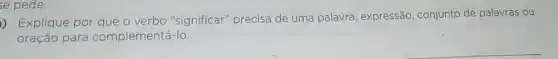 se pede.
) Explique por que o verbo "significar "precisa de uma palavra expressão, conjunto de palavras ou
oração para complementá-lo