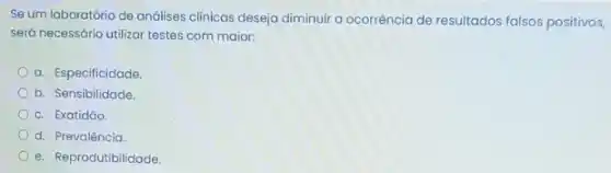 Se um laboratório de andilises clinicas deseja diminuir a ocorrência de resultados falsos positivos,
será necessário utilizar testes com maior:
a. Especificidade
b. Sensibilidade.
c. Exatidǎo
d. Prevalência
e. Reprodutibilidade