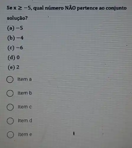 Se xgeqslant -5 qual número Ntilde (A)O pertence ao conjunto
solução?
(a) -5
(b) -4
(c) -6
(d) 0
(e) 2
Item a
Item b
Item C
Item d
Item e