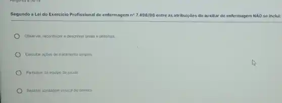 Segundo a Lei do Exercicio Profissional de enfermagem n^circ 7.498/86 entre as atribulções do auxiliar de enfermagem NXO se inclui:
Observar, reconhecer e descrever sinais e sintomas.
Executar ações de tratamento simples
Participar da equipe de saude
Realizar sondagem vesical de demora