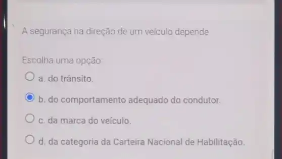 A segurança na direção de um veículo depende
Escolha uma opção:
a. do trânsito.
b. do comportamento adequado do condutor.
c. da marca do veículo.
d. da categoria da Carteira Nacional de Habilitação.