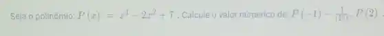 Seja o polinômio: P(x)=x^4-2x^2+7 Calcule o valor númerico de: P(-1)-(1)/((15))cdot P(2)