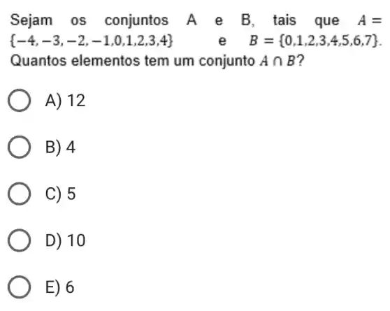 Sejam os conjuntos A e B, tais que A=
 -4,-3,-2,-1,0,1,2,3,4  e B= 0,1,2,3,4,5,6,7 
Quantos elementos tem um conjunto Acap B 7
A) 12
B) 4
C) 5
D) 10
E) 6