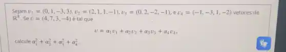 Sejam v_(1)=(0,1,-3,3),v_(2)=(2,1,1,-1),v_(3)=(0,2,-2,-1),ev_(4)=(-1,-3,1,-2) vetores de
R^4 . Se v=(4,7,3,-4) é tal que
v=alpha _(1)v_(1)+alpha _(2)v_(2)+alpha _(3)v_(3)+alpha _(4)v_(4)
calcule alpha _(1)^2+alpha _(2)^2+alpha _(3)^2+alpha _(4)^2