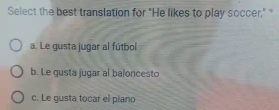 Select the best translation for "He likes to play soccer."
a. Le gusta juga al futbol
b. Le gusta jugar al baloncesto
c. Le gusta tocar el piano