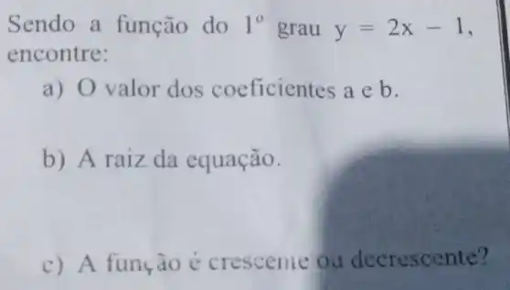 Sendo a função do 1^circ  grau y=2x-1
encontre:
a) 0 valor dos coeficientes aeb
b) A raiz da equação.
c) A função é crescente ou decrescente?