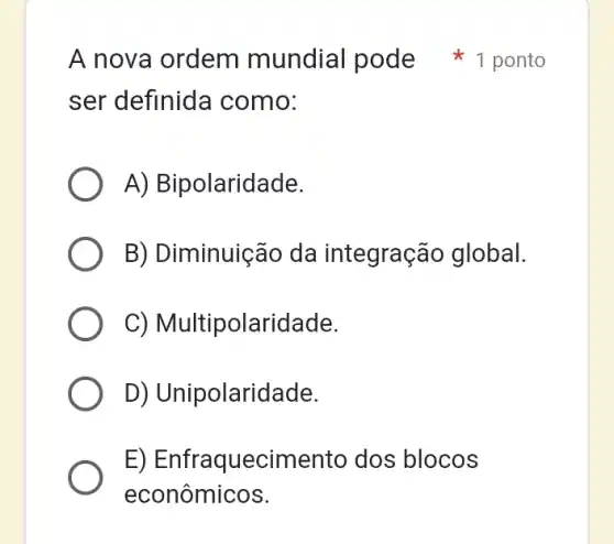 ser definida como:
A) Bipolaridade.
B) Diminuição da integração global.
C)Multipolaridade.
D) Unipolaridade.
E)Enfraquecimentc dos blocos
econômicos.
A nova ordem mundial pode 1 ponto