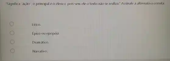 "Significa "ação , o principal é o elenco, pois sem ele o texto não se realiza."Assinale a alternativa correta:
Lírico.
Épico ou epopéia.
Dramático.
Narrativo.