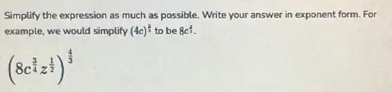 Simplify the expression as much as possible Write your answer in exponent form. For
example, we would simplify (4c)^(3)/(2) to be 8c^(3)/(2)
(8c^(3)/(4)z^(1)/(2))^(4)/(3)