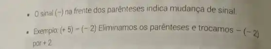 sinal (-)
na frente dos parênteses indica mudança de sinal.
Exemplo: (+5)-(-2) Eliminamos os parênteses e
trocamos-(-2)
por+2