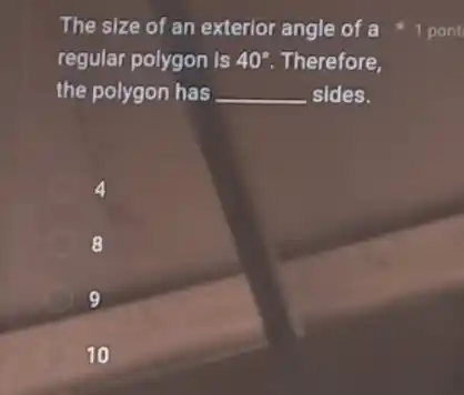 The size of an exterior angle of a
regular polygon is 40^circ  Therefore,
the polygon has __ sides.
4
8
9
10
1 pont